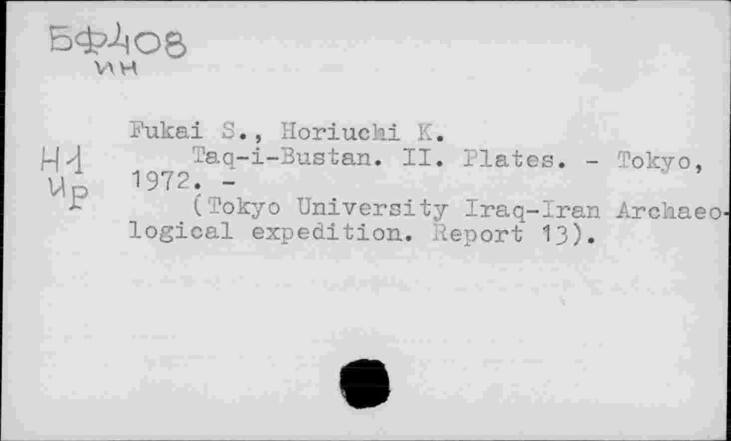 ﻿V\H
Fukai S., Horiuchi К.
НИ	Taq-i-Bustan. II. Plates. - Tokyo,
Up W2. -
(Tokyo University Iraq-Iran Archaeo logical expedition. Report ІЗ).